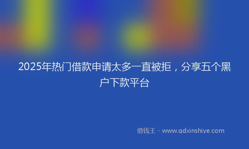 2025年热门借款申请太多一直被拒，分享五个黑户下款平台
