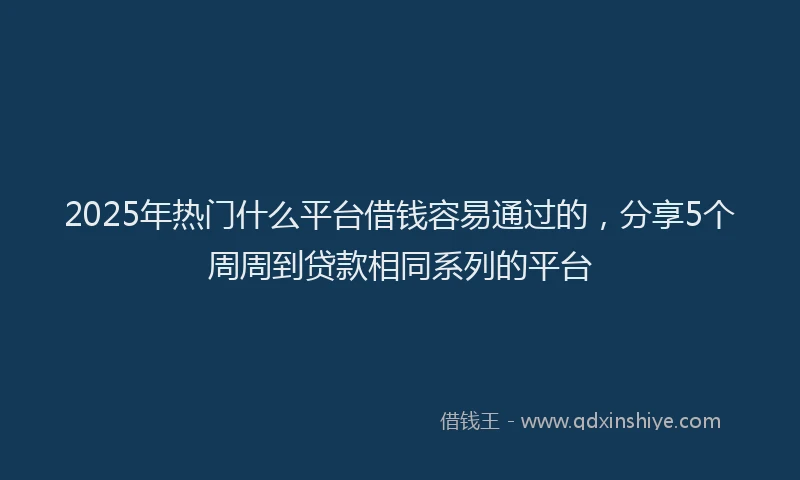 2025年热门什么平台借钱容易通过的，分享5个周周到贷款相同系列的平台