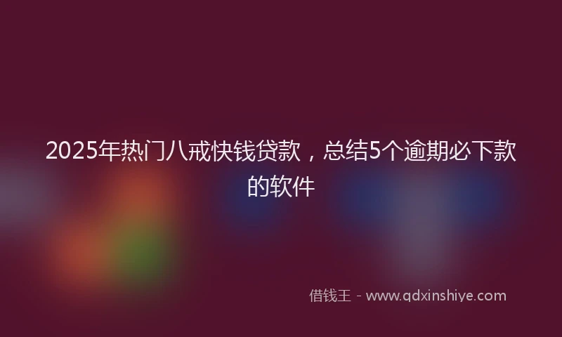 2025年热门八戒快钱贷款，总结5个逾期必下款的软件