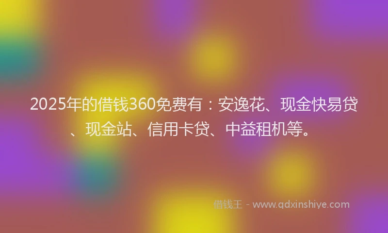 2025年的借钱360免费有：安逸花、现金快易贷、现金站、信用卡贷、中益租机等。