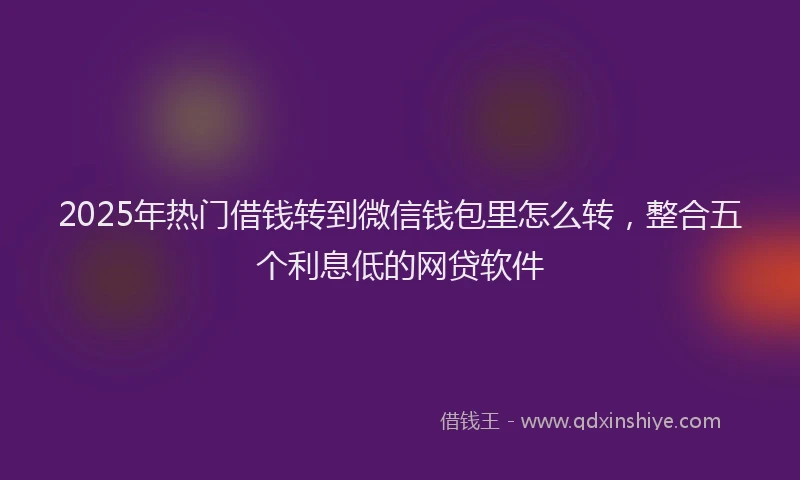 2025年热门借钱转到微信钱包里怎么转，整合五个利息低的网贷软件