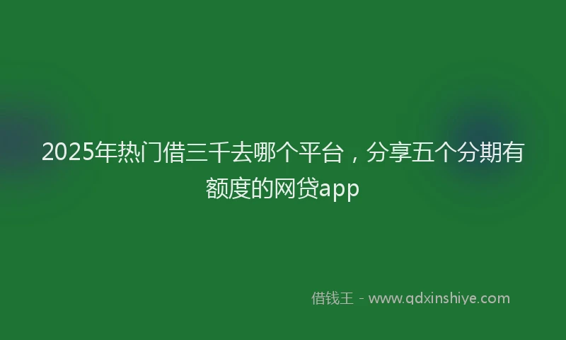 2025年热门借三千去哪个平台，分享五个分期有额度的网贷app