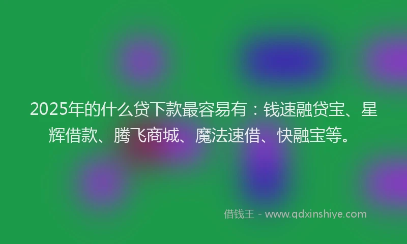 2025年的什么贷下款最容易有：钱速融贷宝、星辉借款、腾飞商城、魔法速借、快融宝等。