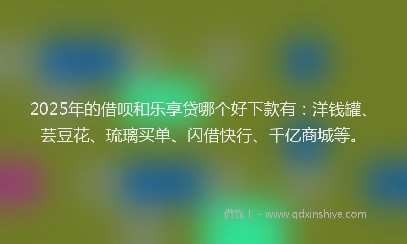 2025年的借呗和乐享贷哪个好下款有：洋钱罐、芸豆花、琉璃买单、闪借快行、千亿商城等。