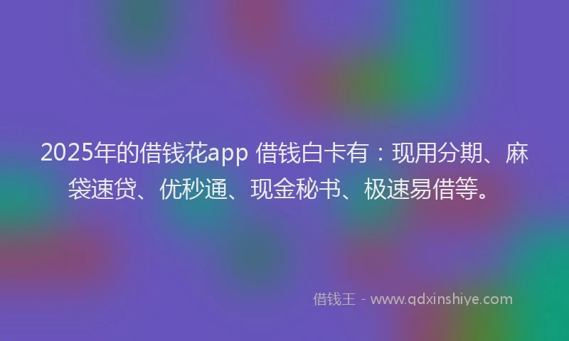 2025年的借钱花app 借钱白卡有：现用分期、麻袋速贷、优秒通、现金秘书、极速易借等。