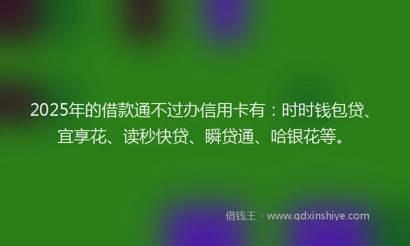 2025年的借款通不过办信用卡有：时时钱包贷、宜享花、读秒快贷、瞬贷通、哈银花等。