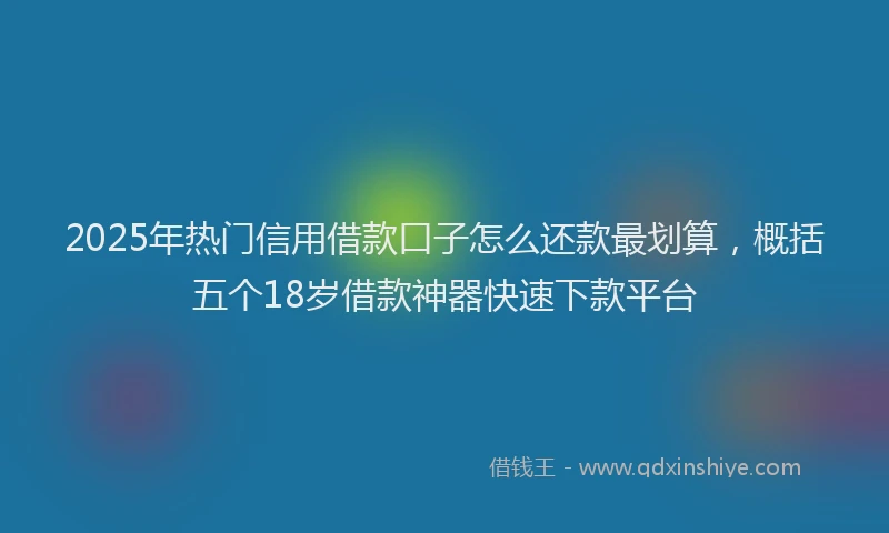 2025年热门信用借款口子怎么还款最划算，概括五个18岁借款神器快速下款平台