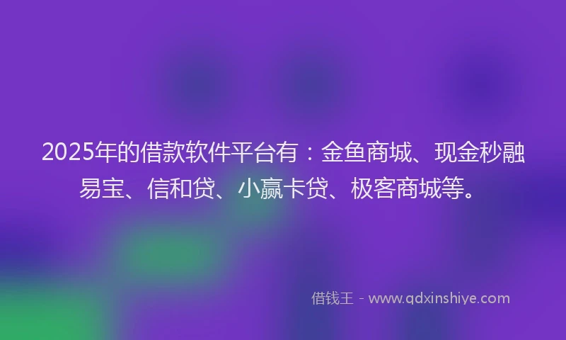 2025年的借款软件平台有：金鱼商城、现金秒融易宝、信和贷、小赢卡贷、极客商城等。