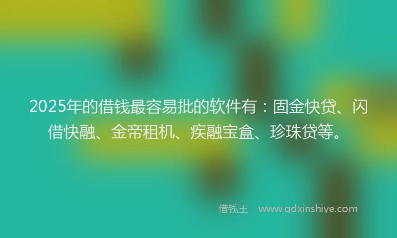 2025年的借钱最容易批的软件有：固金快贷、闪借快融、金帝租机、疾融宝盒、珍珠贷等。
