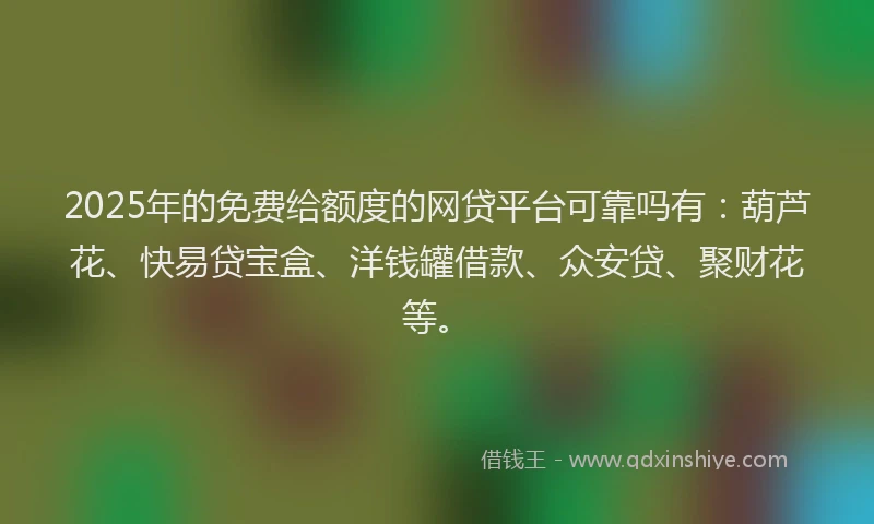 2025年的免费给额度的网贷平台可靠吗有：葫芦花、快易贷宝盒、洋钱罐借款、众安贷、聚财花等。