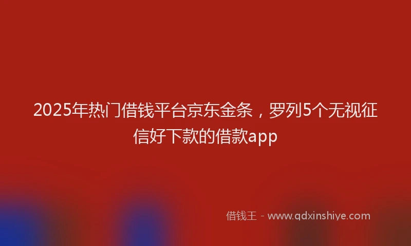 2025年热门借钱平台京东金条，罗列5个无视征信好下款的借款app