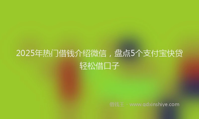 2025年热门借钱介绍微信，盘点5个支付宝快贷轻松借口子