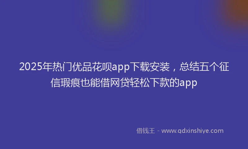 2025年热门优品花呗app下载安装，总结五个征信瑕疵也能借网贷轻松下款的app