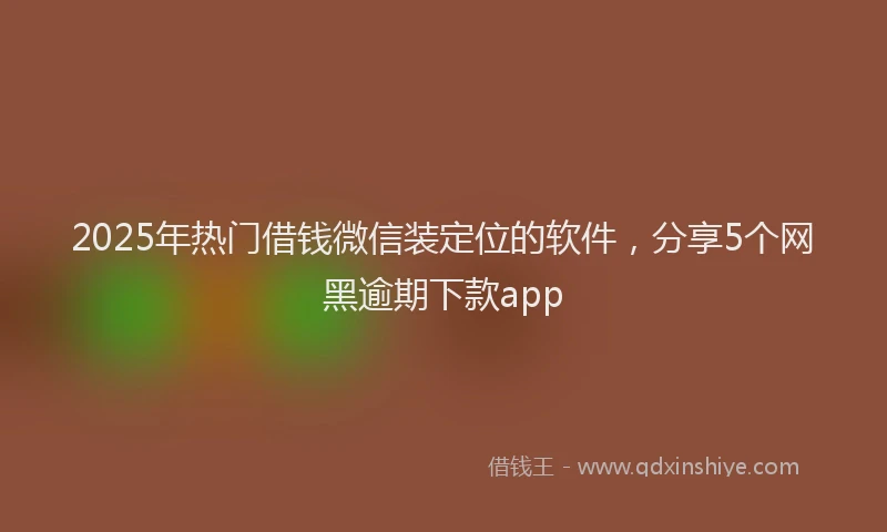 2025年热门借钱微信装定位的软件，分享5个网黑逾期下款app