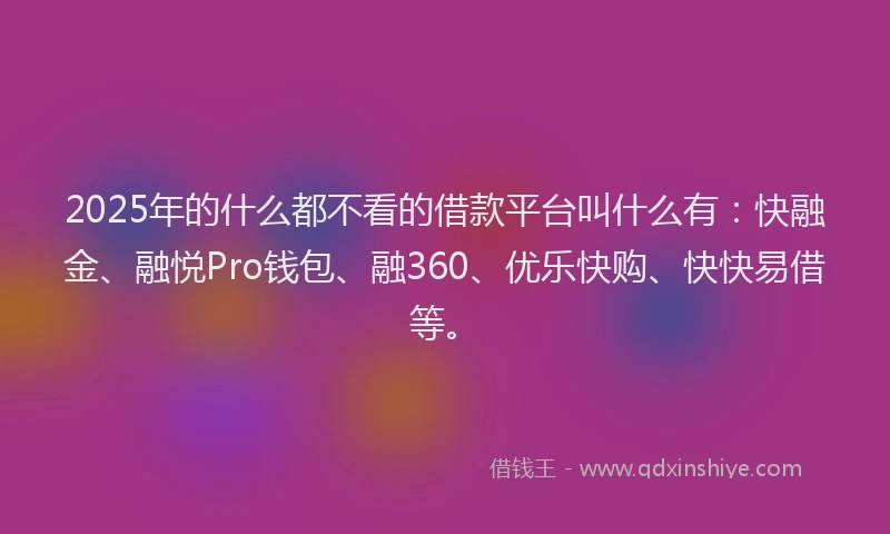 2025年的什么都不看的借款平台叫什么有：快融金、融悦Pro钱包、融360、优乐快购、快快易借等。