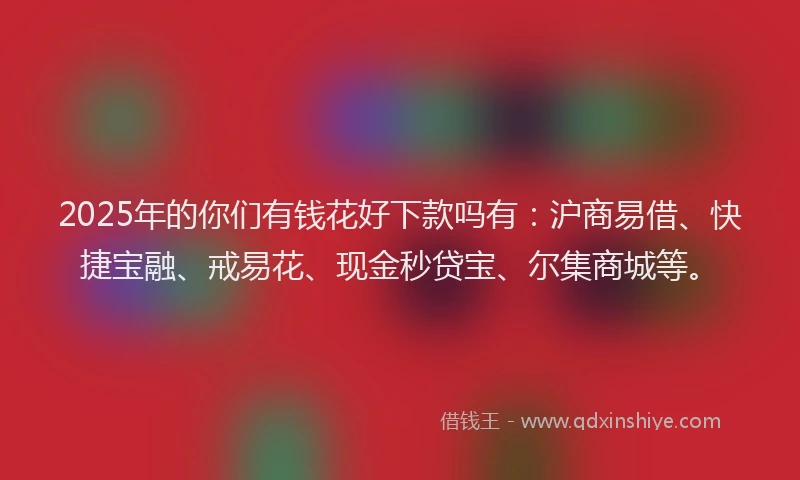 2025年的你们有钱花好下款吗有：沪商易借、快捷宝融、戒易花、现金秒贷宝、尔集商城等。