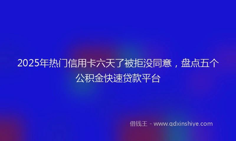 2025年热门信用卡六天了被拒没同意，盘点五个公积金快速贷款平台