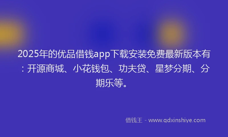 2025年的优品借钱app下载安装免费最新版本有：开源商城、小花钱包、功夫贷、星梦分期、分期乐等。