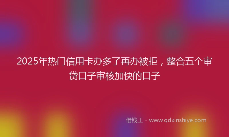 2025年热门信用卡办多了再办被拒，整合五个审贷口子审核加快的口子