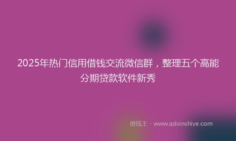 2025年热门信用借钱交流微信群，整理五个高能分期贷款软件新秀