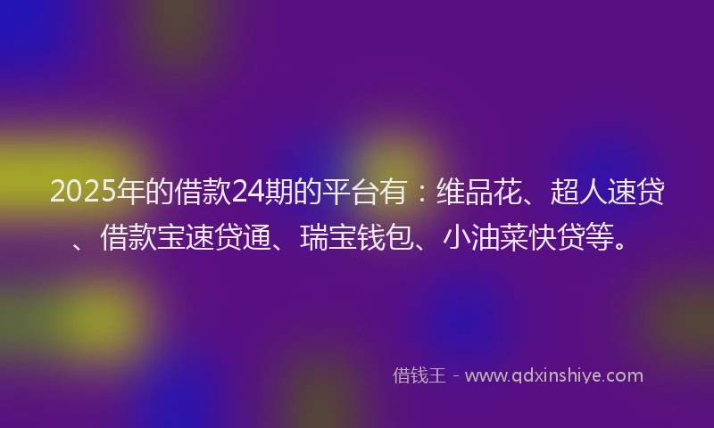 2025年的借款24期的平台有：维品花、超人速贷、借款宝速贷通、瑞宝钱包、小油菜快贷等。