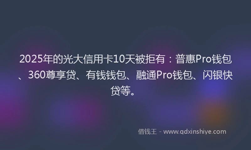 2025年的光大信用卡10天被拒有：普惠Pro钱包、360尊享贷、有钱钱包、融通Pro钱包、闪银快贷等。