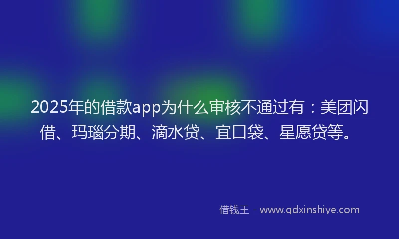2025年的借款app为什么审核不通过有：美团闪借、玛瑙分期、滴水贷、宜口袋、星愿贷等。