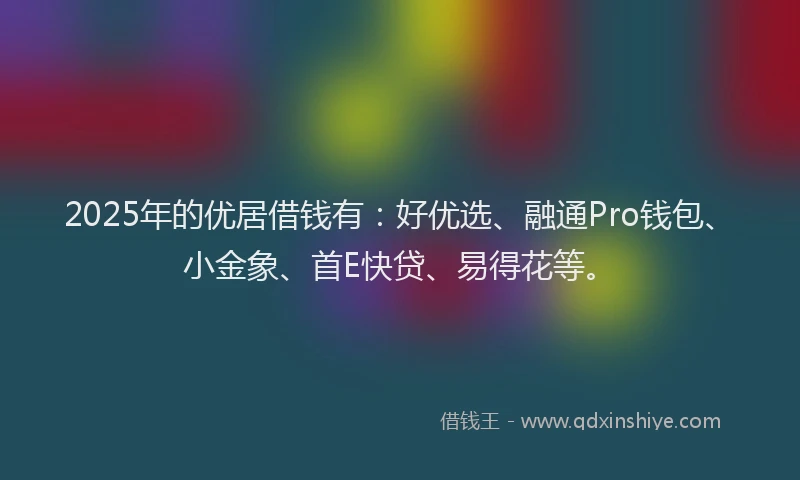 2025年的优居借钱有：好优选、融通Pro钱包、小金象、首E快贷、易得花等。