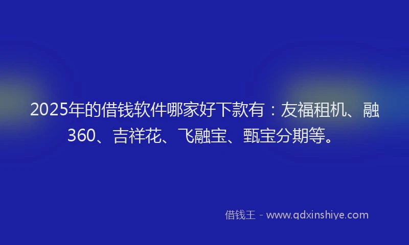 2025年的借钱软件哪家好下款有：友福租机、融360、吉祥花、飞融宝、甄宝分期等。