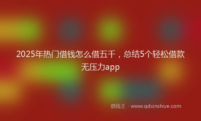 2025年热门借钱怎么借五千，总结5个轻松借款无压力app