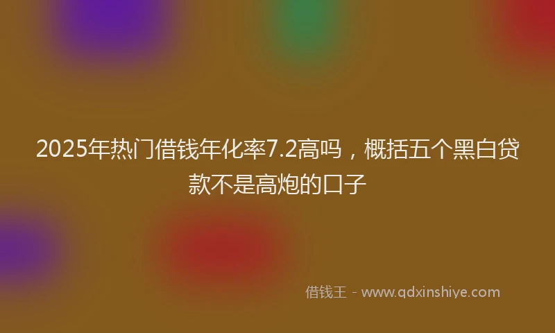 2025年热门借钱年化率7.2高吗，概括五个黑白贷款不是高炮的口子