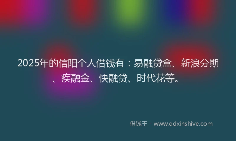 2025年的信阳个人借钱有：易融贷盒、新浪分期、疾融金、快融贷、时代花等。