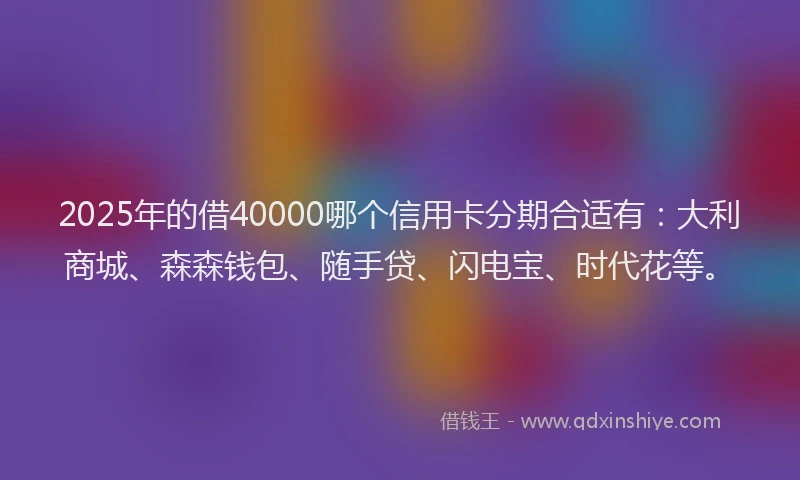 2025年的借40000哪个信用卡分期合适有：大利商城、森森钱包、随手贷、闪电宝、时代花等。