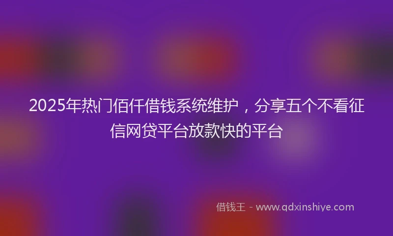 2025年热门佰仟借钱系统维护，分享五个不看征信网贷平台放款快的平台