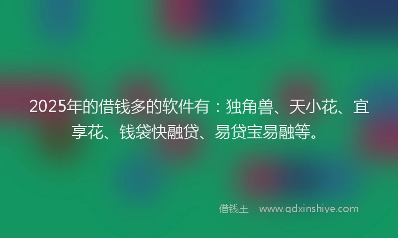 2025年的借钱多的软件有：独角兽、天小花、宜享花、钱袋快融贷、易贷宝易融等。