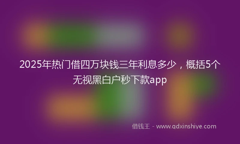 2025年热门借四万块钱三年利息多少，概括5个无视黑白户秒下款app