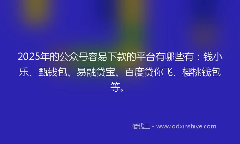 2025年的公众号容易下款的平台有哪些有：钱小乐、甄钱包、易融贷宝、百度贷你飞、樱桃钱包等。