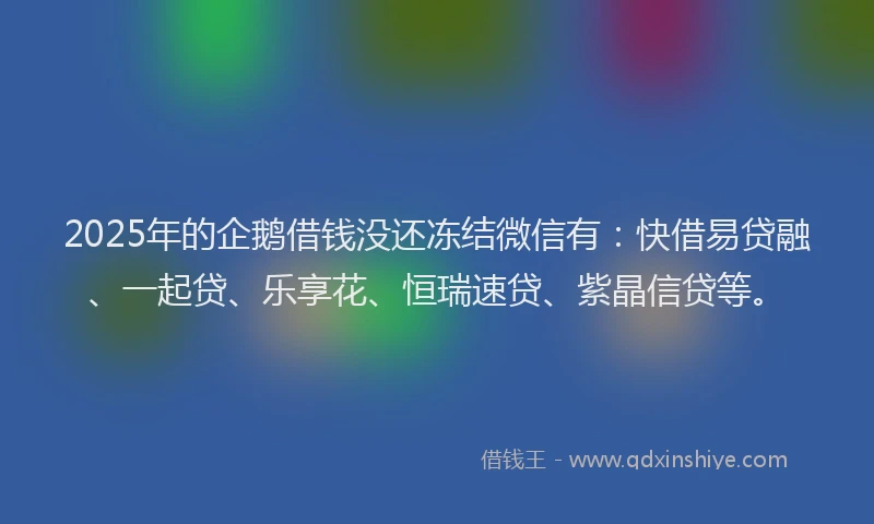 2025年的企鹅借钱没还冻结微信有：快借易贷融、一起贷、乐享花、恒瑞速贷、紫晶信贷等。