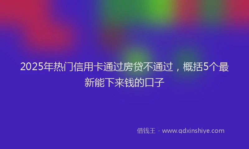2025年热门信用卡通过房贷不通过，概括5个最新能下来钱的口子