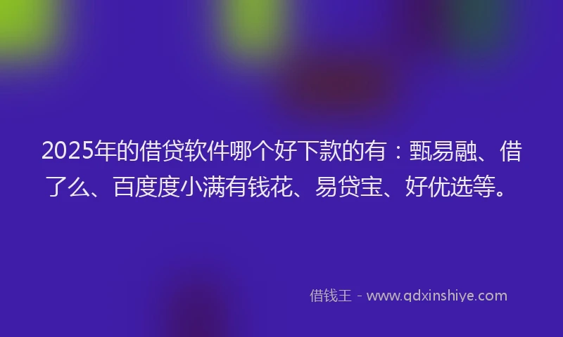 2025年的借贷软件哪个好下款的有：甄易融、借了么、百度度小满有钱花、易贷宝、好优选等。