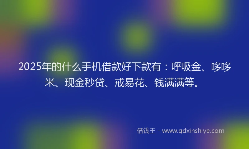 2025年的什么手机借款好下款有：呼吸金、哆哆米、现金秒贷、戒易花、钱满满等。