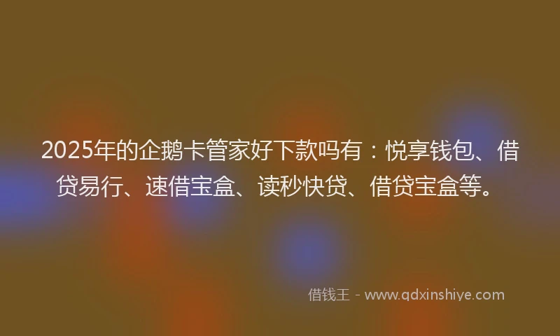 2025年的企鹅卡管家好下款吗有：悦享钱包、借贷易行、速借宝盒、读秒快贷、借贷宝盒等。
