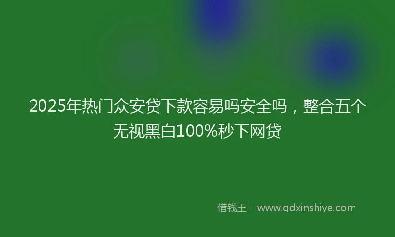 2025年热门众安贷下款容易吗安全吗，整合五个无视黑白100%秒下网贷