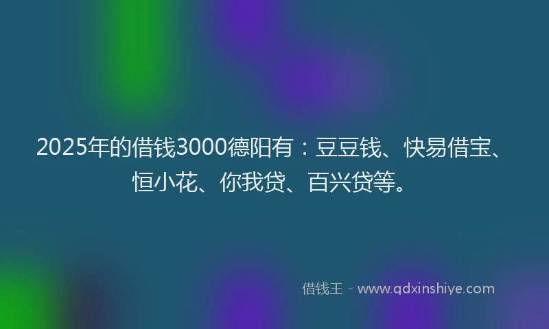 2025年的借钱3000德阳有：豆豆钱、快易借宝、恒小花、你我贷、百兴贷等。