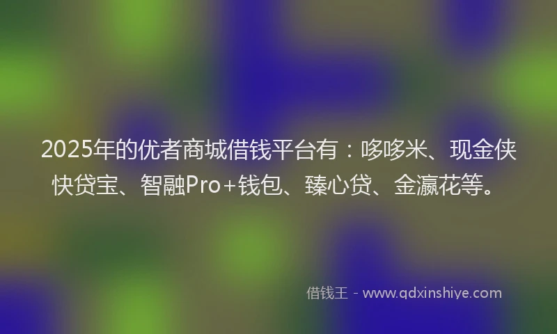 2025年的优者商城借钱平台有：哆哆米、现金侠快贷宝、智融Pro+钱包、臻心贷、金瀛花等。