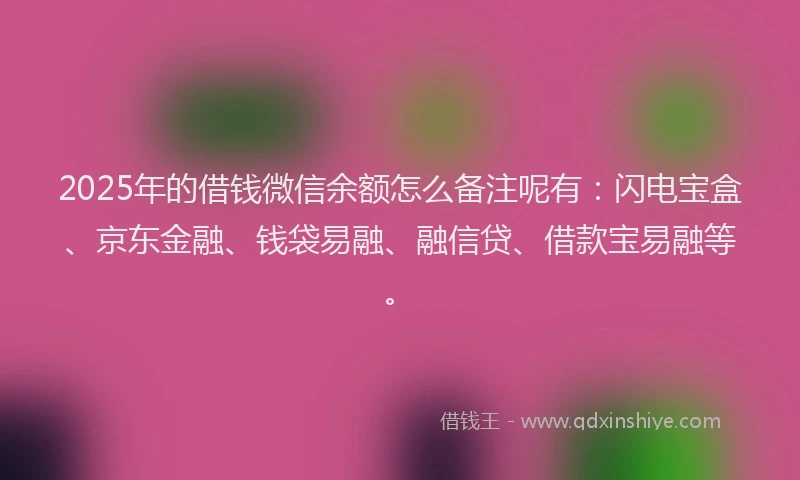 2025年的借钱微信余额怎么备注呢有：闪电宝盒、京东金融、钱袋易融、融信贷、借款宝易融等。