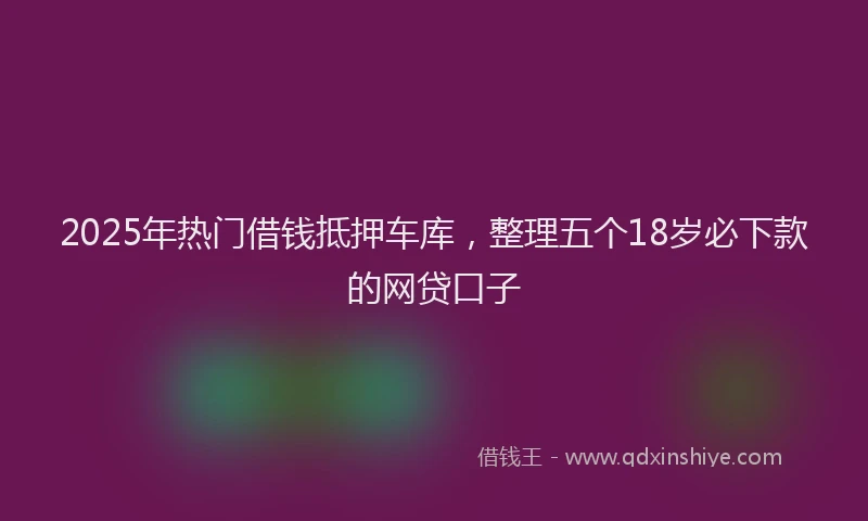 2025年热门借钱抵押车库，整理五个18岁必下款的网贷口子