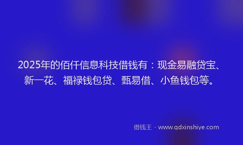 2025年的佰仟信息科技借钱有：现金易融贷宝、新一花、福禄钱包贷、甄易借、小鱼钱包等。
