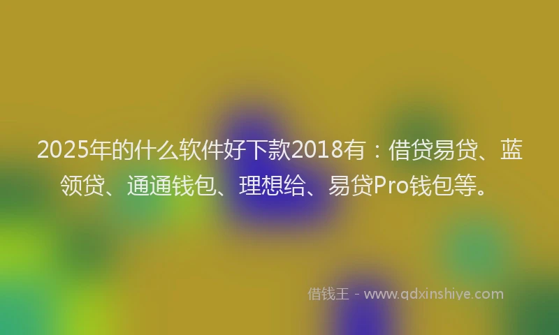 2025年的什么软件好下款2018有：借贷易贷、蓝领贷、通通钱包、理想给、易贷Pro钱包等。