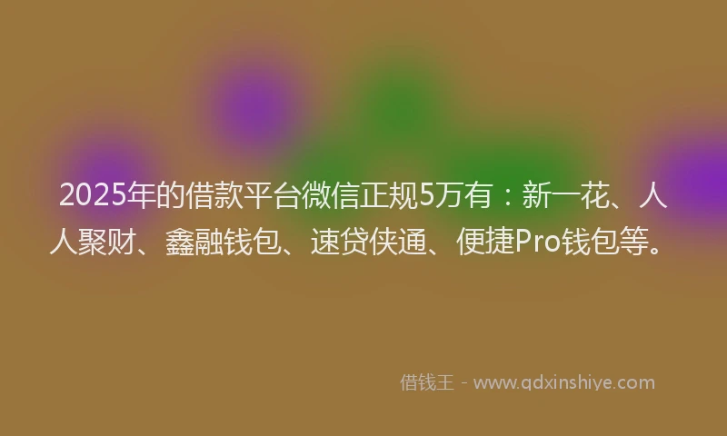 2025年的借款平台微信正规5万有：新一花、人人聚财、鑫融钱包、速贷侠通、便捷Pro钱包等。
